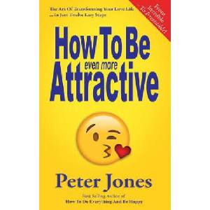 How To Be Even More Attractive: From Invisible To Irresistible: The Art Of Transforming Your Love Life In Just Twelve Easy Steps | Peter Jones (ISBN: 9781725786813)