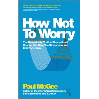 How Not to Worry - The Remarkable Truth of How a Small Change Can Help You Stress Less and Enjoy Life More | Paul McGee