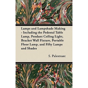 Lamps and Lampshade Making - Including the Pedestal Table Lamp, Pendant Ceiling Light, Bracket Wall Fixture, Portable Floor Lamp, and Fifty Lamps and | S. Palestrant (ISBN: 9781447413479)