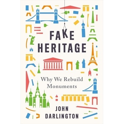 Fake Heritage : Why We Rebuild Monuments - John Darlington
