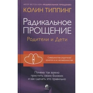 Радикальное Прощение: родители и дети. Почему так важно простить своих близких и как сделать это правильно | К. Типпинг (2020)
