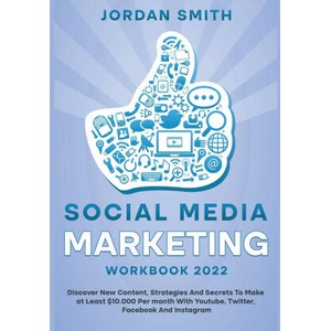 Social Media Marketing Workbook 2022 Discover New Content, Strategies And Secrets To Make at Least $10.000 Per month With Youtube, Twitter, Facebook A | Jordan Smith (2022)