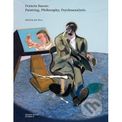 Francis Bacon: Painting, Philosophy, Psychoanalysis - Ben Ware