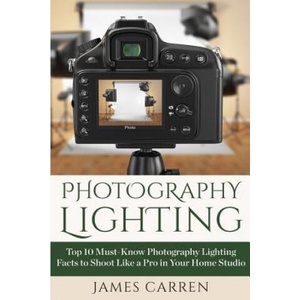 Photography Lighting: Top 10 Must-Know Photography Lighting Facts to Shoot Like a Pro in Your Home Studio | James Carren (ISBN: 9781514210130)
