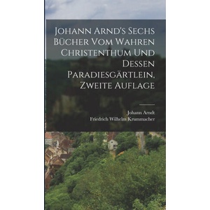 Johann Arnd's Sechs Bücher vom Wahren Christenthum und Dessen Paradiesgärtlein, zweite Auflage | Johann Arndt, Friedrich Wilhelm Krummacher (ISBN: 9781015753822)