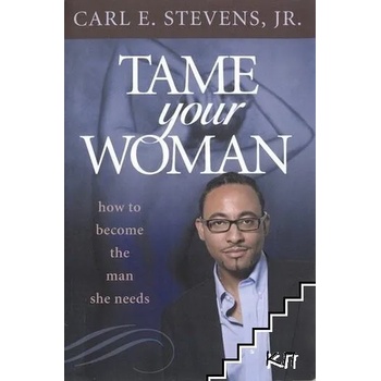 Tame Your Woman: Be the Man She Needs You to Be
