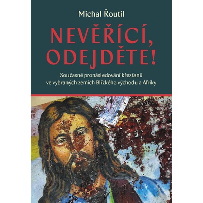 Nevěřící, odejděte! - Současné pronásledování křesťanů ve vybraných zemích Blízkého východu a Afriky - Michal Řoutil