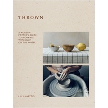 Thrown, A Modern Potter's Guide to Working with Clay on the Wheel Quadrille Publishing Ltd