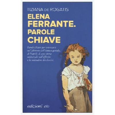 Elena Ferrante. Parole chiave | Tiziana De Rogatis