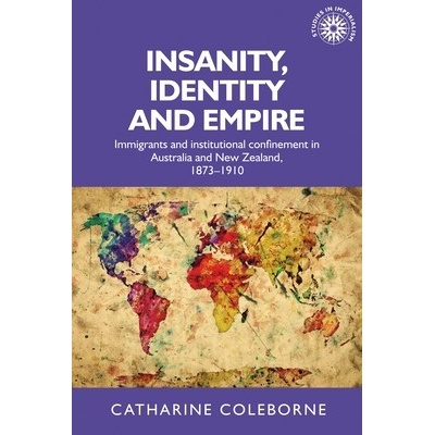 Insanity, Identity and Empire: Immigrants and Institutional Confinement in Australia and New Zealand, 1873-1910 - Coleborne Catharine – Hledejceny.cz