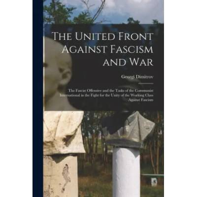 The United Front Against Fascism and War; the Fascist Offensive and the Tasks of the Communist International in the Fight for the Unity of the Working | Georgi 1882-1949 Dimitrov