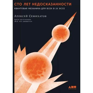 Сто лет недосказанности: Квантовая механика для всех в 25 эссе | Алексей Семихатов (ISBN: 9785002231744)