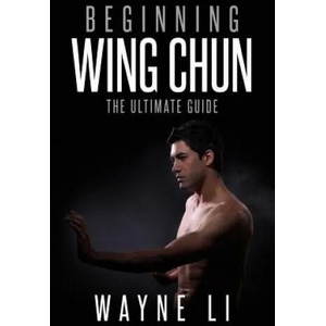Wing Chun: Beginning Wing Chun: The Ultimate Guide To Starting Wing Chun | Wayne Li (2016)