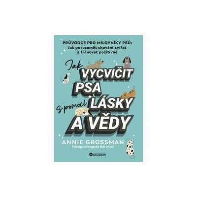 Jak vycvičit psa s pomocí lásky a vědy - Annie Grossman