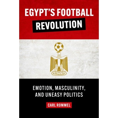 Egypt's Football Revolution: Emotion, Masculinity, and Uneasy Politics Rommel Carl