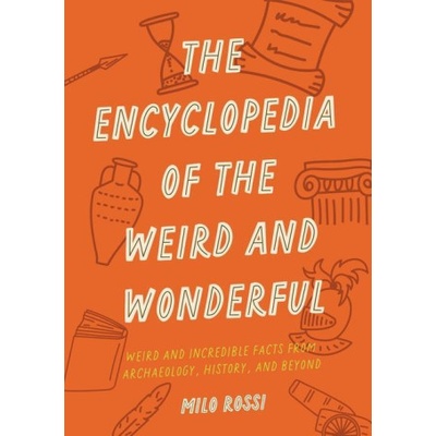 The Encyclopedia of the Weird and Wonderful: Weird and Incredible Facts from Archaeology, History, and Beyond