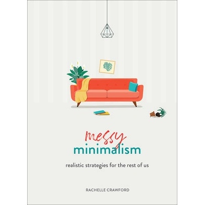Messy Minimalism: Realistic Strategies for the Rest of Us Crawford Rachelle