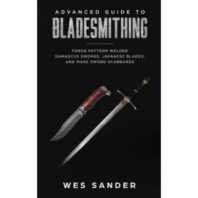 Advanced Guide to Bladesmithing: Forge Pattern Welded Damascus Swords, Japanese Blades, and Make Sword Scabbards