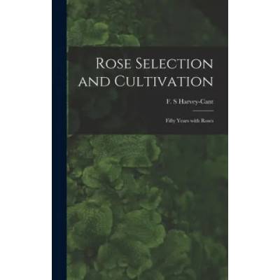 Rose Selection and Cultivation; Fifty Years With Roses | F. S. Harvey-Cant
