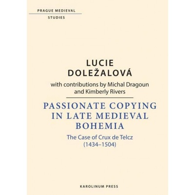 Passionate Copying in Late Medieval Bohemia The Case of Crux de Telcz 1434–1504 - Doležalová Lucie