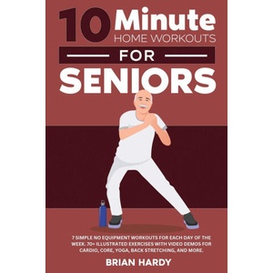10-Minute Home Workouts for Seniors; 7 Simple No Equipment Workouts for Each Day of the Week. 70+ Illustrated Exercises with Video Demos for Cardio, C (ISBN: 9781916654129)