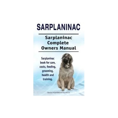 Sarplaninac. Sarplaninac Complete Owners Manual. Sarplaninac book for care, costs, feeding, grooming, health and training. | George Hoppendale, Asia Moore