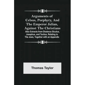 Image 1 of Arguments of Celsus, Porphyry, and the Emperor Julian, Against the Christians; Also Extracts from Diodorus Siculus, Josephus, and Tacitus, Relating to | Thomas Taylor