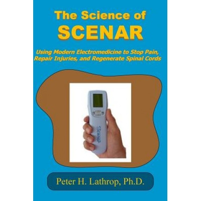 The Science of SCENAR: Self Controlled Energic Neuroadaptive Regulator: Using Modern Electromedicine to Stop Pain, Repair Injuries, and Regen