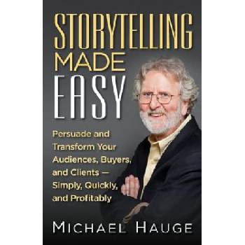 Storytelling Made Easy: Persuade and Transform Your Audiences, Buyers, and Clients - Simply, Quickly, and Profitably | Michael Hauge