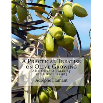 A Practical Treatise on Olive Growing: Also Olive Oil Making and Olive Pickling