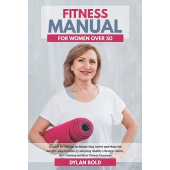 Fitness Manual for Women Over 50: A Guide for Women to Always Stay Active and Make the Weight Loss possible by adopting Healthy Lifestyle Habits, Soft | Dylan Bold