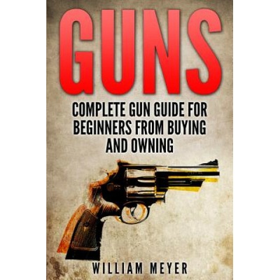 Guns Complete Gun Guide For Beginners from Buying and Owning
