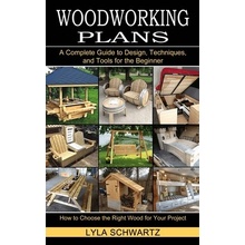 Woodworking Book: A Complete Guide to Design, Techniques, and Tools for the Beginner How to Choose the Right Wood for Your Project Schwartz Lyla