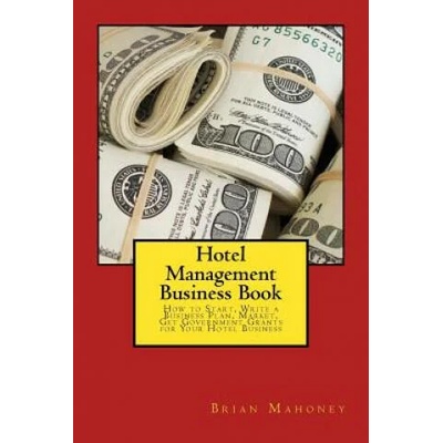 Hotel Management Business Book: How to Start, Write a Business Plan, Market, Get Government Grants for Your Hotel Business | Brian Mahoney