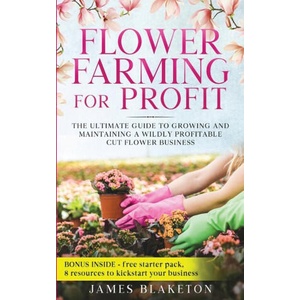 Flower Farming for Profit The Ultimate Guide to Growing and Maintaining a Wildly Profitable Cut Flower Business | James Blaketon (2024)