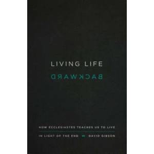 Living Life Backward: How Ecclesiastes Teaches Us to Live in Light of the End | David Gibson (ISBN: 9781433556272)