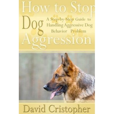 How to Stop Dog Aggression: A Step-By-Step Guide to Handling Aggressive Dog Behavior Problem | David Christopher