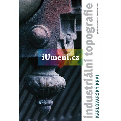 Industriální topografie / Karlovarský kraj - Dita Dvořáková ed.