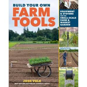 Build Your Own Farm Tools: Equipment & Systems for the Small-Scale Farm & Market Garden | Josh Volk (ISBN: 9781635863208)