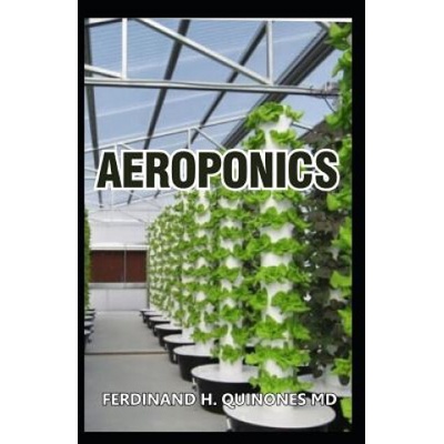 Aeroponics: The Complete Guide about Aeroponics (Indoor Gardening Practice in Which Plants Are Grown and Nourished) | Ferdinand H. Quinones MD