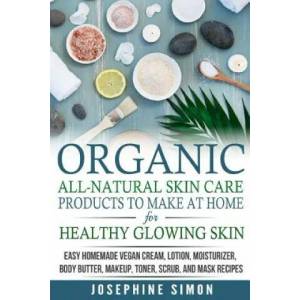 Organic All-Natural Skin Products to Make at Home for Healthy Glowing Skin: Easy Homemade Vegan Cream, Lotion, Moisturizer, Body Butter, Makeup, Toner | Josephine Simon (ISBN: 9781986690492)