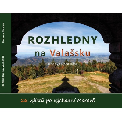 Rozhledny na Valašsku - 26 výletů po východní Moravě