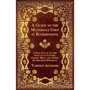 A Guide to the Materials Used in Bookbinding - A Selection of Classic Articles on Leather, Papers, Metal and Other Bookbinding Materials | Various (ISBN: 9781447443551)
