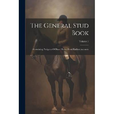 The General Stud Book: Containing Pedigrees Of Race Horses From Earliest Accounts; Volume 7 | Anonymous