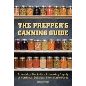 The Prepper's Canning Guide: Affordably Stockpile a Lifesaving Supply of Nutritious, Delicious, Shelf-Stable Foods | Daisy Luther (ISBN: 9781612436647)