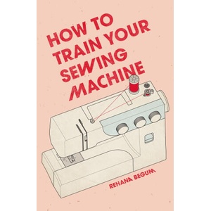 How to Train Your Sewing Machine | Rehana Begum (ISBN: 9781837760374)