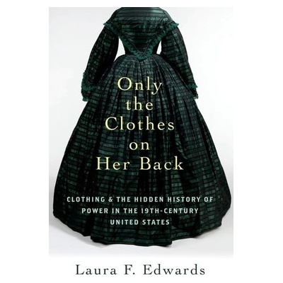 Only the Clothes on Her Back Clothing and the Hidden History of Power in the Nineteenth-Century United States (Edwards Laura F.