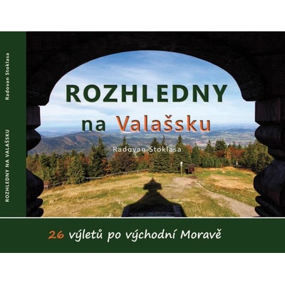 Rozhledny na Valašsku - 26 výletů po východní Moravě