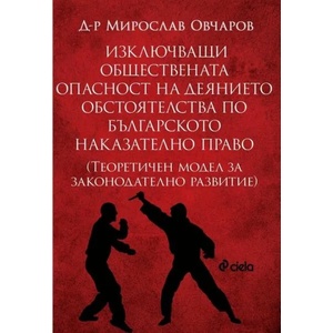 Изключващи обществената опасност на деянието обстоятелства по българското наказателно право. Теоретичен модел за законодателно развитие (ISBN: 9789542839514)