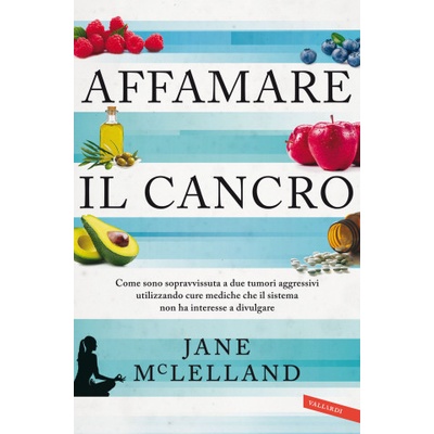 Affamare il cancro. Come sono sopravvissuta a due tumori aggressivi utilizzando cure mediche che il sistema non ha interesse a divulgare | Jane McLelland